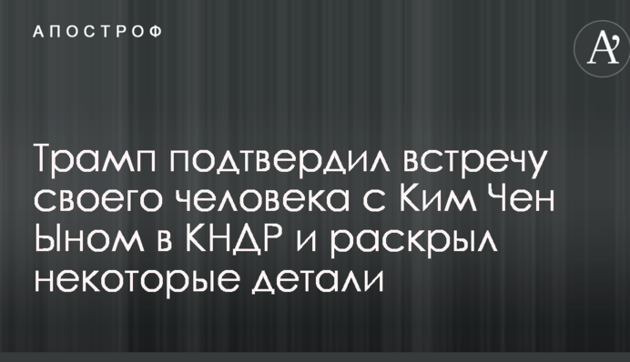 Трамп підтвердив зустріч своєї людини з Кім Чен Ином у КНДР і розкрив деякі деталі