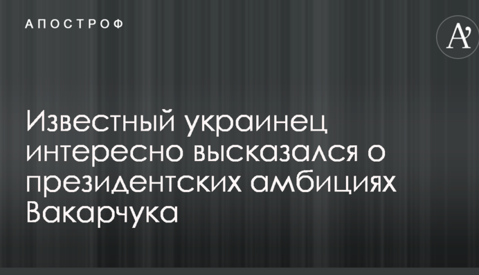 Відомий українець цікаво висловився про президентські амбіції Вакарчука