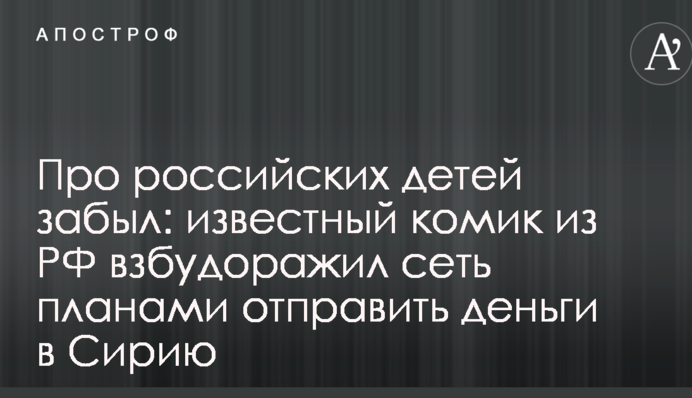 Про российских детей забыл: известный комик из РФ взбудоражил сеть планами отправить деньги в Сирию