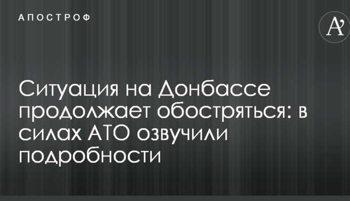 Ситуація на Донбасі продовжує загострюватися: в силах АТО озвучили подробиці