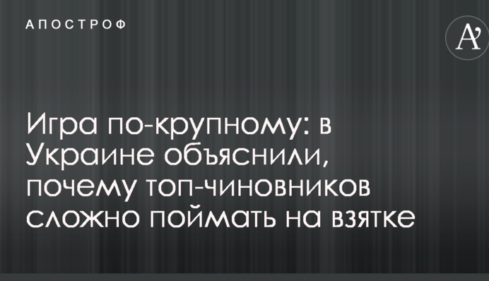 Гра по-великому: в Україні пояснили, чому топ-чиновників складно спіймати на хабарі