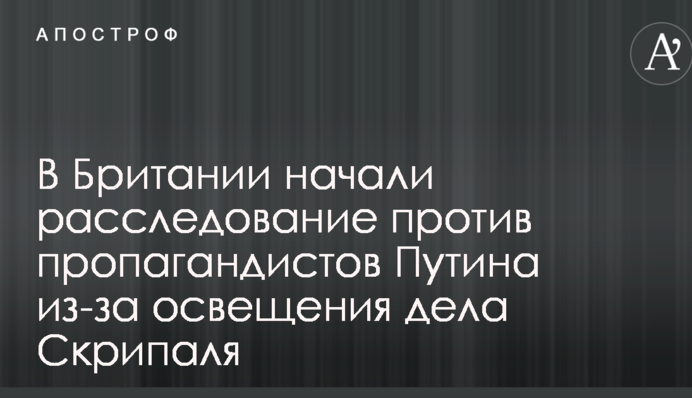 В Британии начали расследование против пропагандистов Путина из-за освещения дела Скрипаля