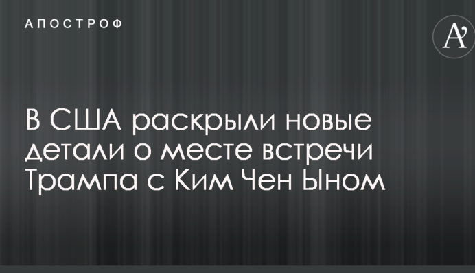 В США розкрили нові деталі про місце зустрічі Трампа з Кім Чен Ином