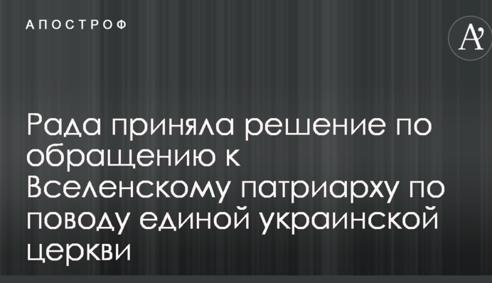 Рада приняла решение по обращению к Вселенскому патриарху по поводу единой украинской церкви