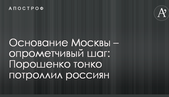 Заснування Москви – необачний крок: Порошенко тонко потролив росіян