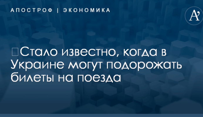 ​Стало известно, когда в Украине могут подорожать билеты на поезда