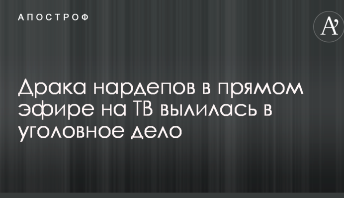 Драка нардепов в прямом эфире на ТВ вылилась в уголовное дело