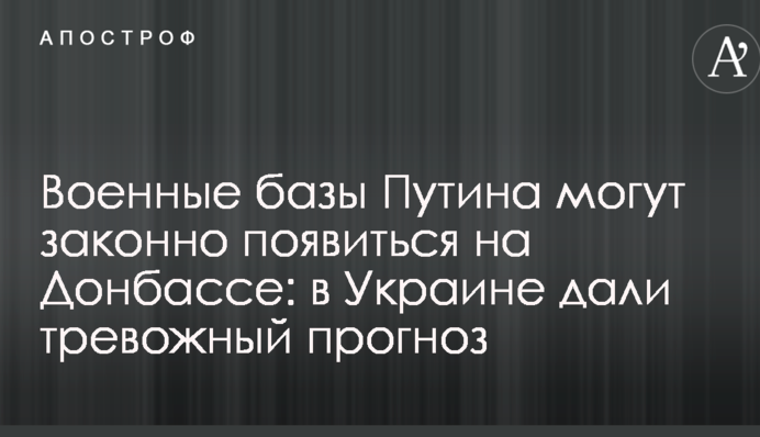 Военные базы Путина могут законно появиться на Донбассе: в Украине дали тревожный прогноз