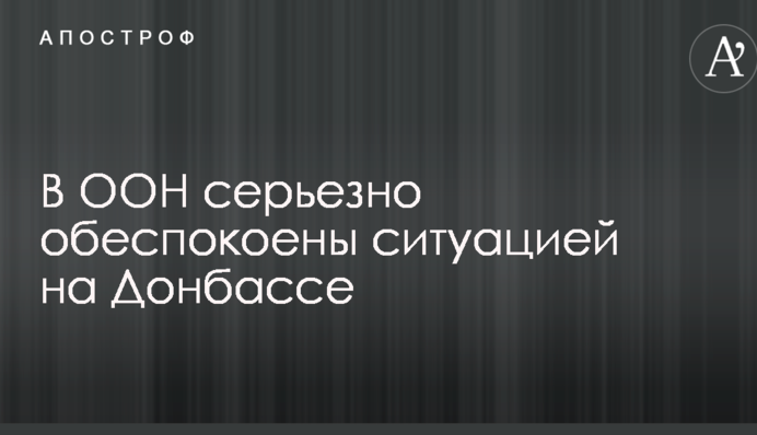 В ООН серйозно стурбовані ситуацією на Донбасі