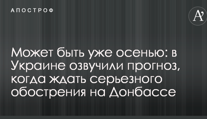 Может быть уже осенью: в Украине озвучили прогноз, когда ждать серьезного обострения на Донбассе