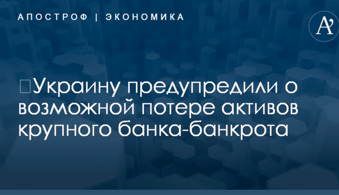 ​Украину предупредили о возможной потере активов крупного банка-банкрота