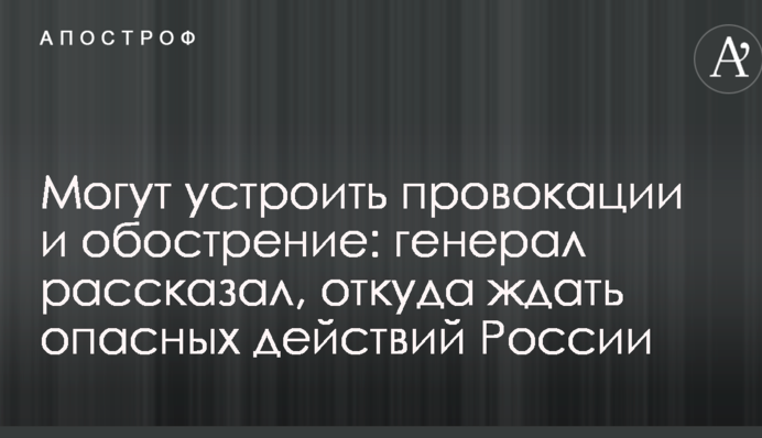 Можуть влаштувати провокації і загострення: генерал розповів, звідки чекати небезпечних дій Росії