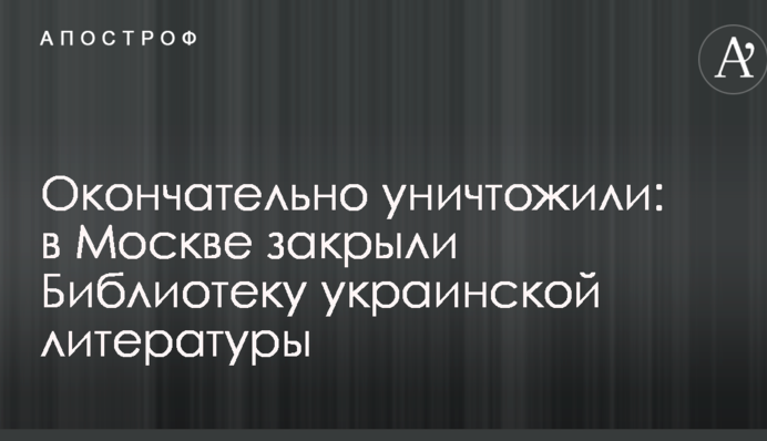 Окончательно уничтожили: в Москве закрыли Библиотеку украинской литературы