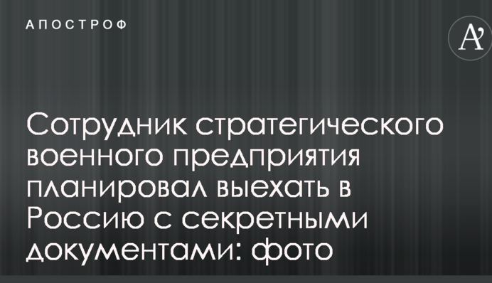 Співробітник стратегічного військового підприємства планував виїхати в Росію з секретними документами: фото