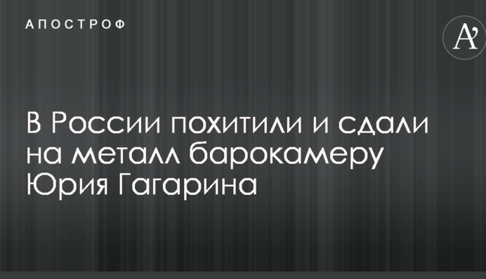 В Росії викрали і здали на метал барокамеру Юрія Гагаріна