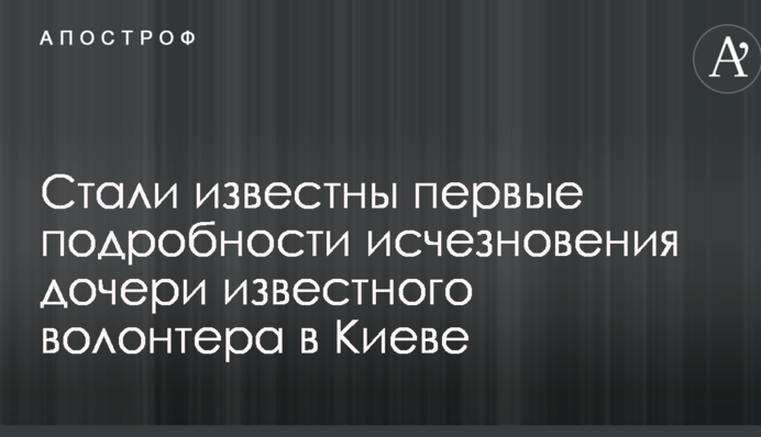 Стали відомі перші подробиці зникнення дочки відомого волонтера в Києві