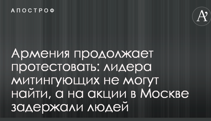 Армения продолжает протестовать: лидера митингующих не могут найти, а на акции в Москве задержали людей
