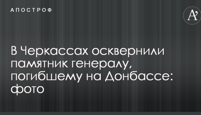 У Черкасах осквернили пам'ятник генералу, який загинув на Донбасі: опубліковано фото
