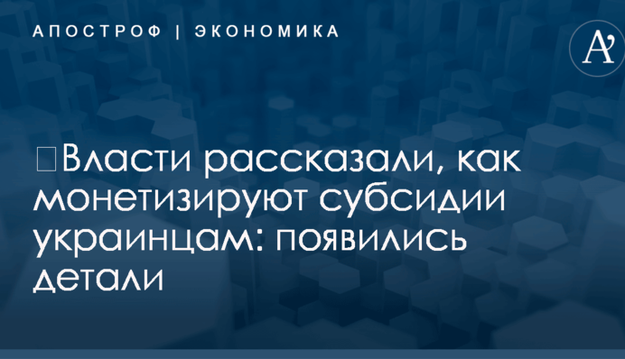 ​Власти рассказали, как монетизируют субсидии украинцам: появились детали