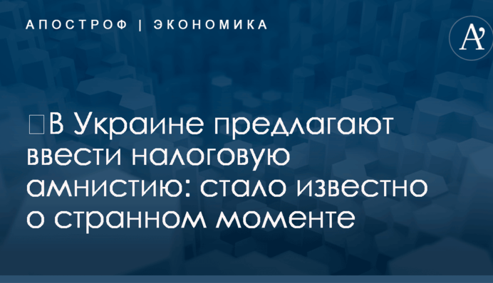 ​В Украине предлагают ввести налоговую амнистию: стало известно о странном моменте