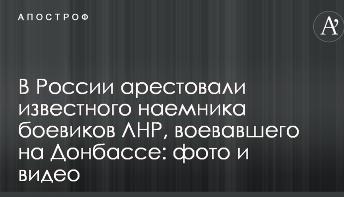 У Росії заарештували відомого найманця бойовиків ЛНР, який воював на Донбасі: фото і відео