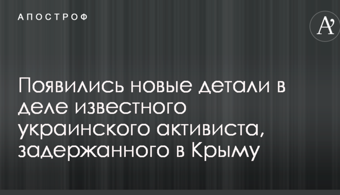 Появились новые детали в деле известного украинского активиста, задержанного в Крыму