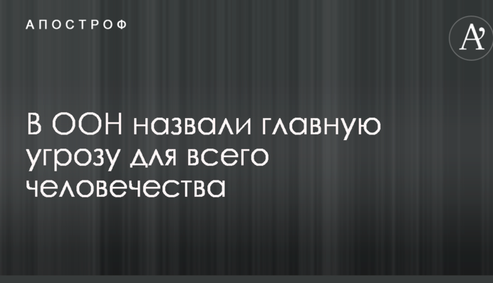 В ООН назвали главную угрозу для всего человечества