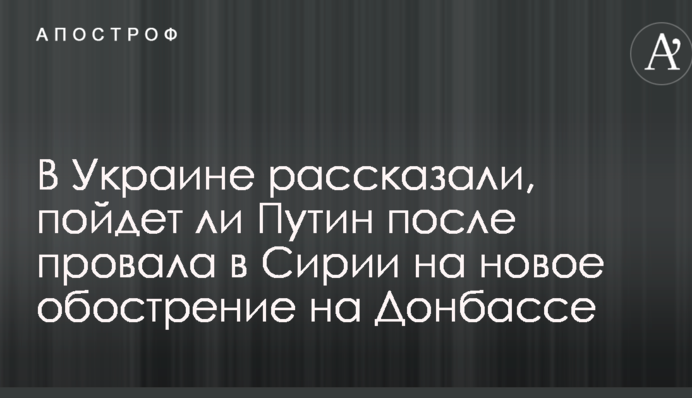 В Украине рассказали, пойдет ли Путин после провала в Сирии на новое обострение на Донбассе