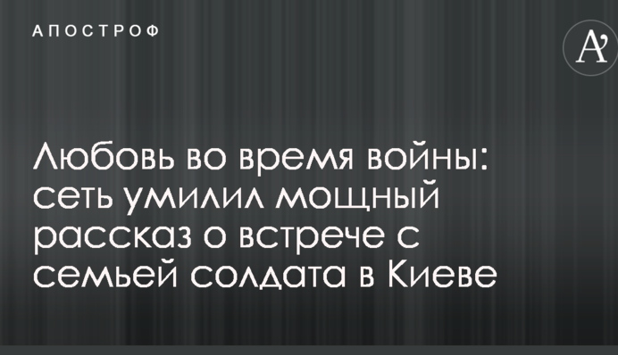 Любов під час війни: мережу розчулила потужна розповідь про зустріч з родиною солдата в Києві