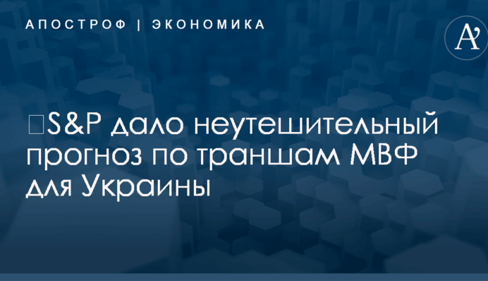 ​S&P дало неутешительный прогноз по новым траншам МВФ для Украины