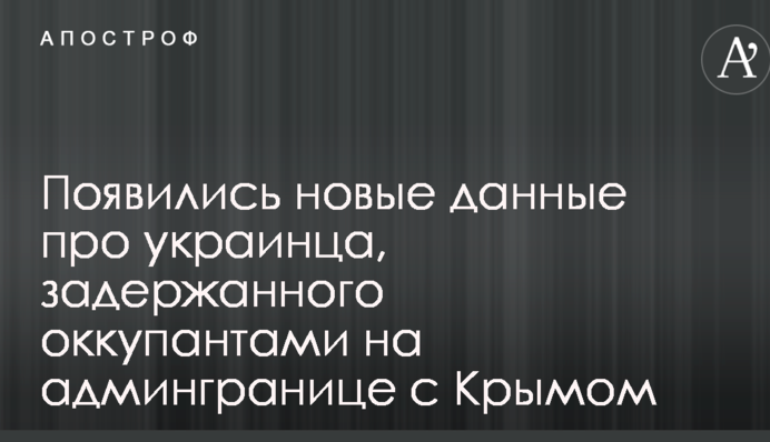 Появились новые данные про украинца, задержанного оккупантами на админгранице с Крымом
