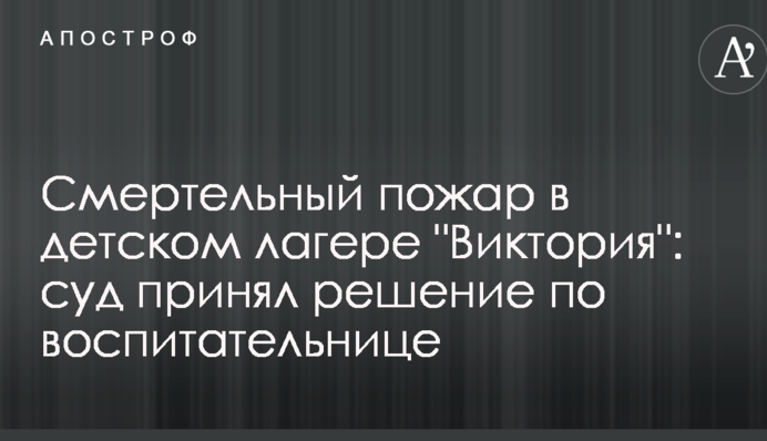 Смертельный пожар в детском лагере "Виктория": суд принял решение по воспитательнице