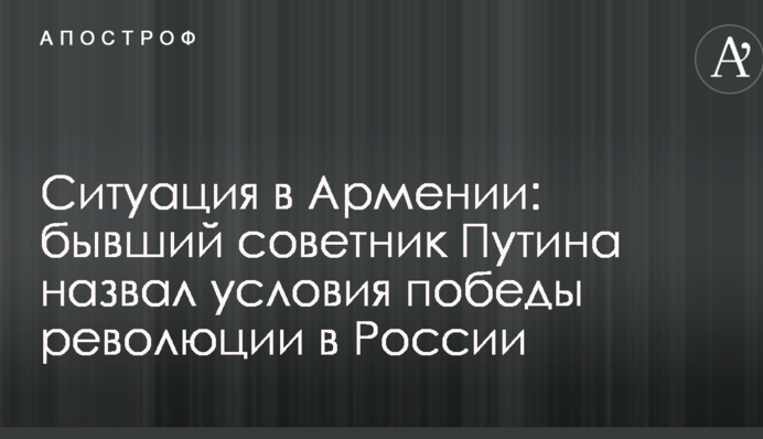 Ситуация в Армении: бывший советник Путина назвал условия победы революции в России