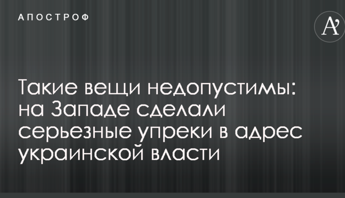 Такие вещи недопустимы: на Западе сделали серьезные упреки в адрес украинской власти