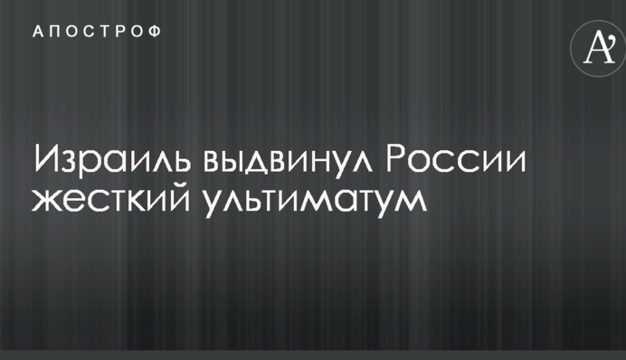 Израиль выдвинул России жесткий ультиматум