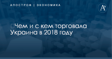 ​Чем и с кем торговала Украина в 2018 году: появился ответ