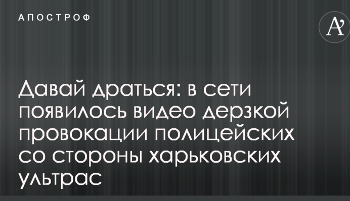 Давай драться: в сети появилось видео дерзкой провокации полицейских со стороны харьковских ультрас