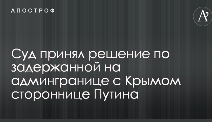 Суд принял решение по задержанной на админгранице с Крымом стороннице Путина
