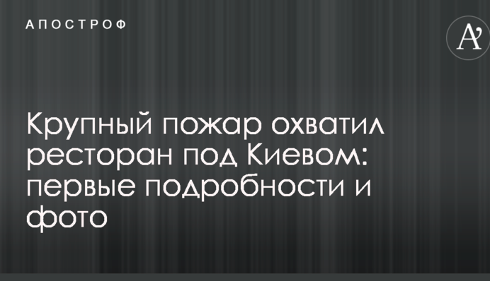 Велика пожежа охопила ресторан під Києвом: перші подробиці і фото