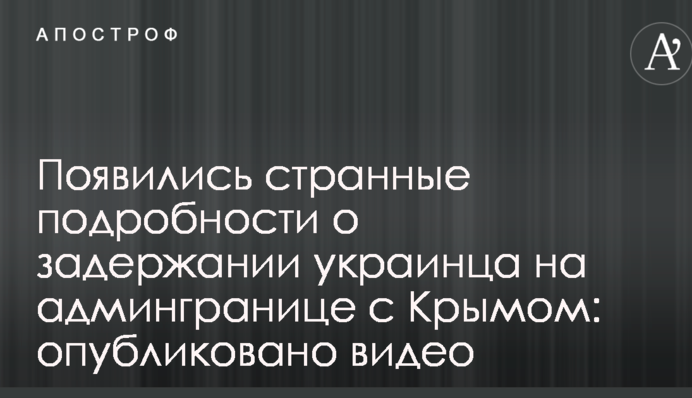 Появились странные подробности о задержании украинца на админгранице с Крымом: опубликовано видео