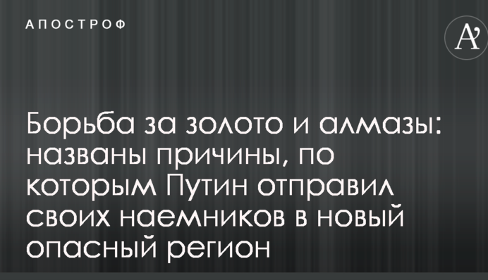 Боротьба за золото і алмази: названо причини, через які Путін відправив своїх найманців в новий небезпечний регіон