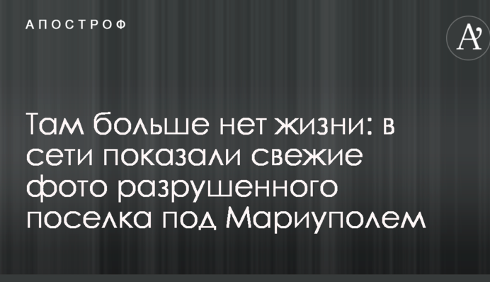 Там більше немає життя: в мережі показали свіжі фото зруйнованого селища під Маріуполем