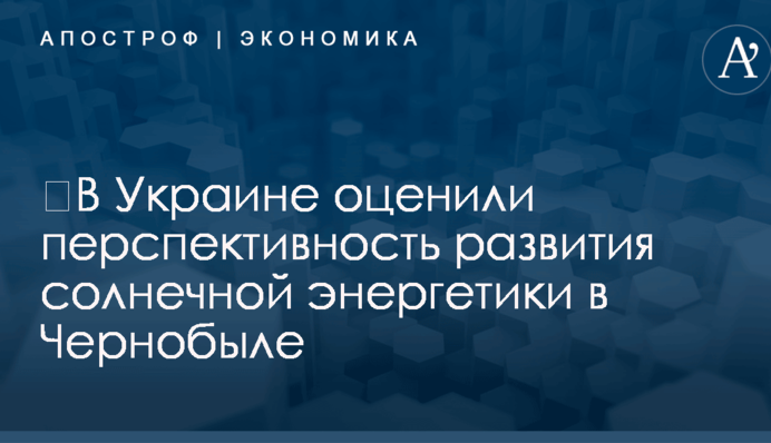 ​В Украине оценили перспективность развития солнечной энергетики в Чернобыле