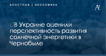 ​В Украине оценили перспективность развития солнечной энергетики в Чернобыле