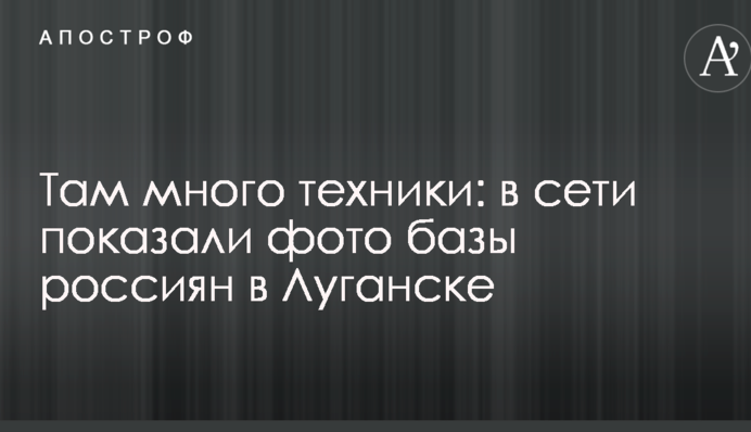 Там много техники: в сети показали фото базы россиян в Луганске