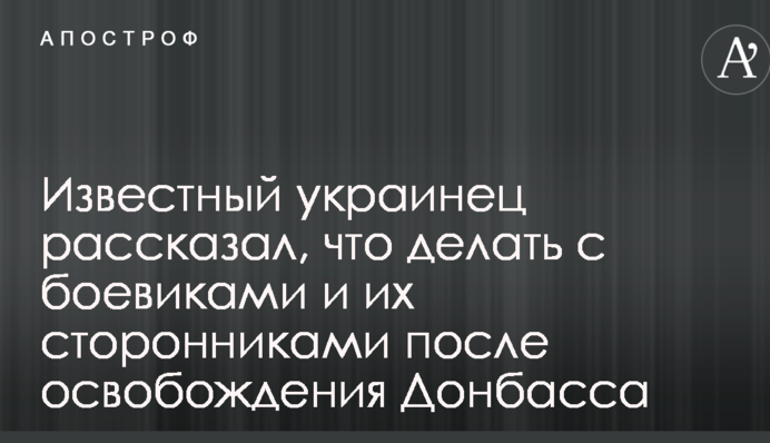 Відомий українець розповів, що робити з бойовиками і їх прихильниками після звільнення Донбасу