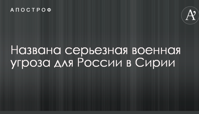 Названа серйозна військова загроза для Росії в Сирії