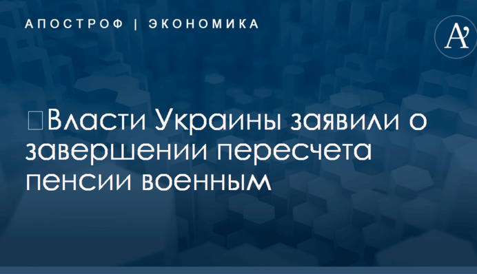 ​Власти Украины заявили о завершении пересчета пенсии военным