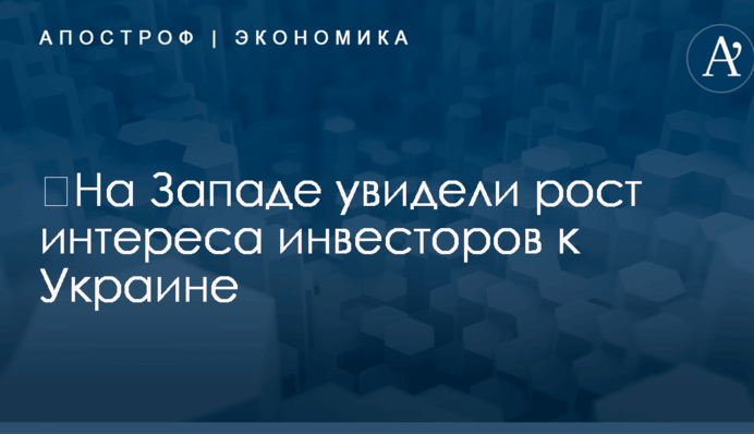 ​На Западе увидели рост интереса инвесторов к Украине
