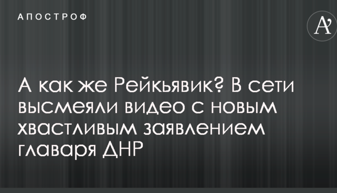 А как же Рейкьявик? В сети высмеяли видео с новым хвастливым заявлением главаря ДНР
